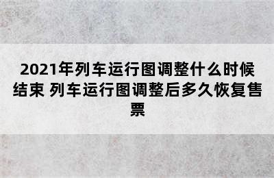 2021年列车运行图调整什么时候结束 列车运行图调整后多久恢复售票